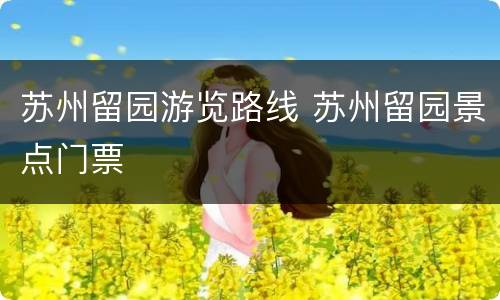 苏州留园游览路线 苏州留园景点门票