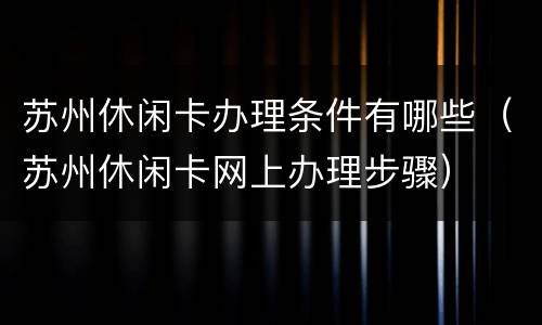 苏州休闲卡办理条件有哪些（苏州休闲卡网上办理步骤）