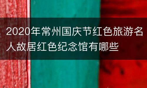 2020年常州国庆节红色旅游名人故居红色纪念馆有哪些