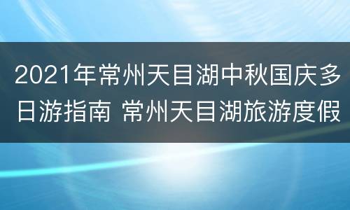 2021年常州天目湖中秋国庆多日游指南 常州天目湖旅游度假区
