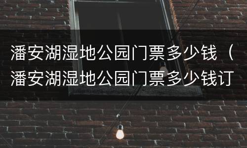 潘安湖湿地公园门票多少钱（潘安湖湿地公园门票多少钱订票电话）