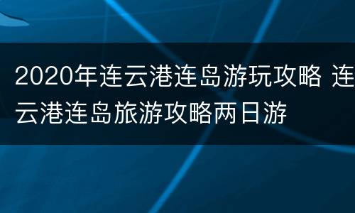2020年连云港连岛游玩攻略 连云港连岛旅游攻略两日游