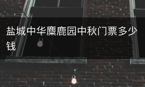 盐城中华麋鹿园中秋门票多少钱