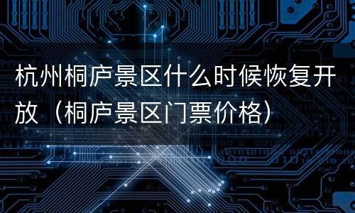 杭州桐庐景区什么时候恢复开放（桐庐景区门票价格）