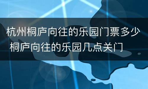 杭州桐庐向往的乐园门票多少 桐庐向往的乐园几点关门