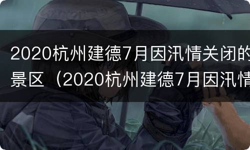 2020杭州建德7月因汛情关闭的景区（2020杭州建德7月因汛情关闭的景区有哪些）