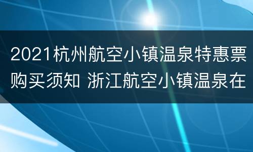 2021杭州航空小镇温泉特惠票购买须知 浙江航空小镇温泉在哪里?