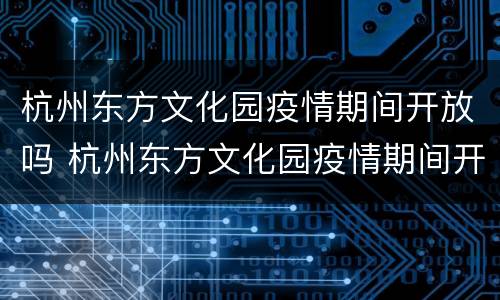 杭州东方文化园疫情期间开放吗 杭州东方文化园疫情期间开放吗最新消息