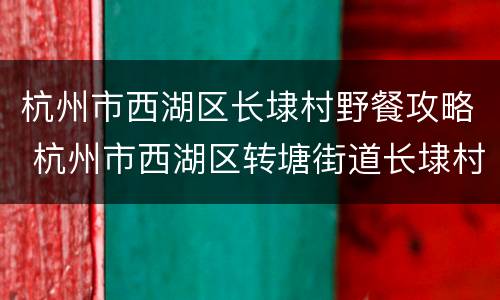 杭州市西湖区长埭村野餐攻略 杭州市西湖区转塘街道长埭村