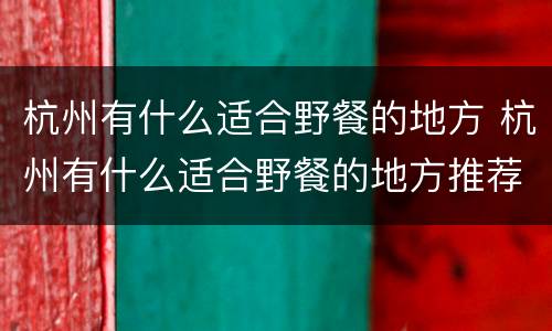 杭州有什么适合野餐的地方 杭州有什么适合野餐的地方推荐
