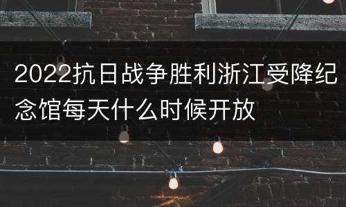 2022抗日战争胜利浙江受降纪念馆每天什么时候开放