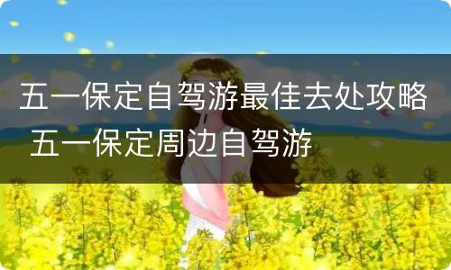 五一保定自驾游最佳去处攻略 五一保定周边自驾游
