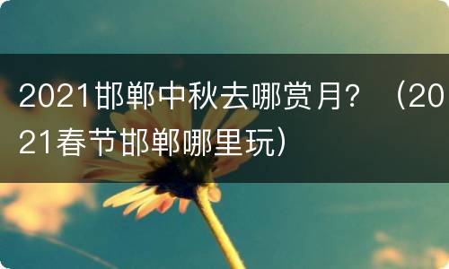 2021邯郸中秋去哪赏月？（2021春节邯郸哪里玩）