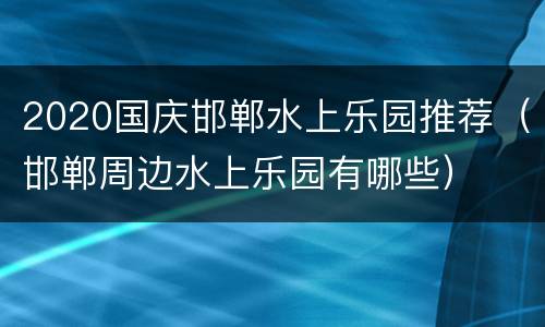 2020国庆邯郸水上乐园推荐（邯郸周边水上乐园有哪些）