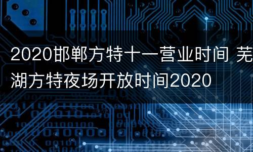 2020邯郸方特十一营业时间 芜湖方特夜场开放时间2020