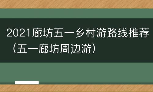 2021廊坊五一乡村游路线推荐（五一廊坊周边游）
