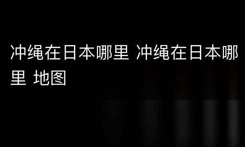 冲绳在日本哪里 冲绳在日本哪里 地图