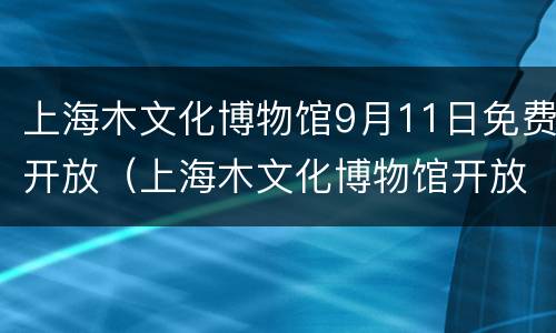 上海木文化博物馆9月11日免费开放（上海木文化博物馆开放时间）