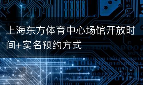 上海东方体育中心场馆开放时间+实名预约方式