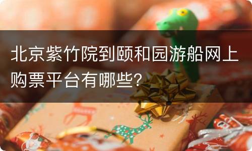 北京紫竹院到颐和园游船网上购票平台有哪些？