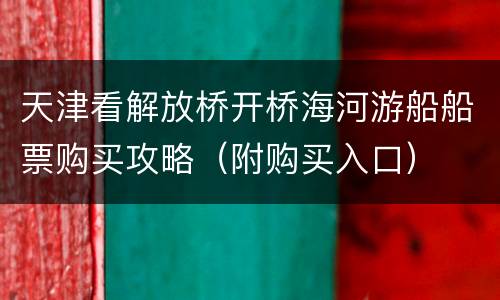 天津看解放桥开桥海河游船船票购买攻略（附购买入口）
