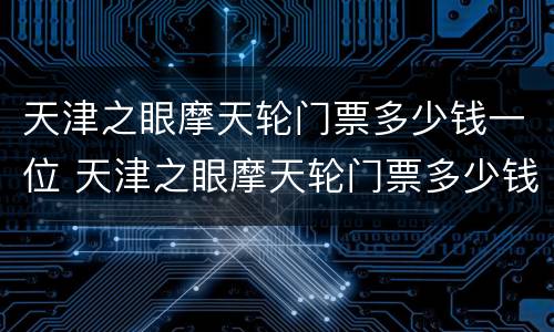 天津之眼摩天轮门票多少钱一位 天津之眼摩天轮门票多少钱一位啊