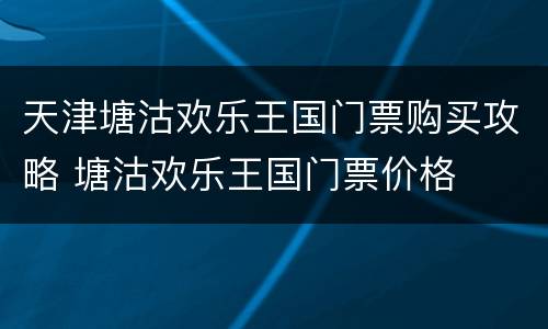 天津塘沽欢乐王国门票购买攻略 塘沽欢乐王国门票价格