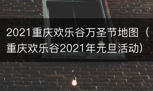 2021重庆欢乐谷万圣节地图（重庆欢乐谷2021年元旦活动）