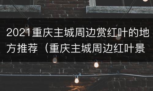 2021重庆主城周边赏红叶的地方推荐（重庆主城周边红叶景区有哪些）