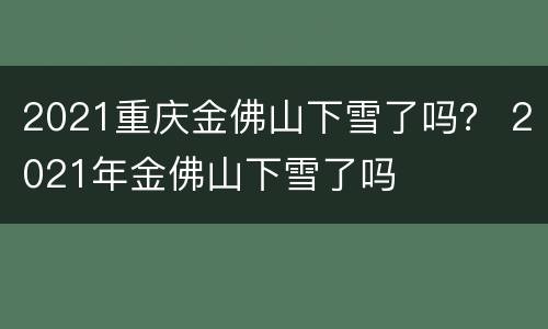 2021重庆金佛山下雪了吗？ 2021年金佛山下雪了吗