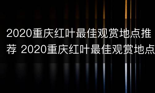 2020重庆红叶最佳观赏地点推荐 2020重庆红叶最佳观赏地点推荐图片