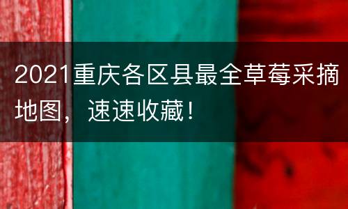 2021重庆各区县最全草莓采摘地图，速速收藏！
