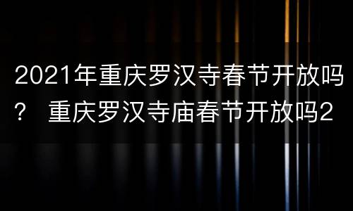 2021年重庆罗汉寺春节开放吗？ 重庆罗汉寺庙春节开放吗2021