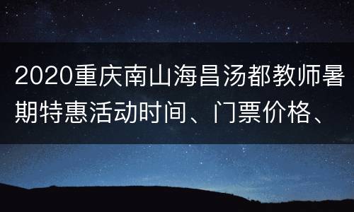 2020重庆南山海昌汤都教师暑期特惠活动时间、门票价格、攻略