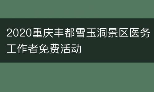 2020重庆丰都雪玉洞景区医务工作者免费活动