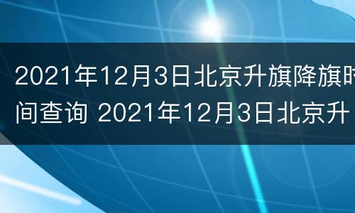 2021年12月3日北京升旗降旗时间查询 2021年12月3日北京升旗降旗时间查询表