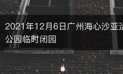 2021年12月6日广州海心沙亚运公园临时闭园