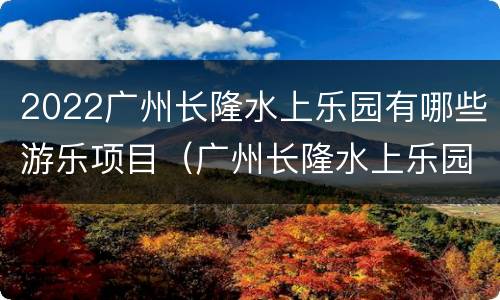 2022广州长隆水上乐园有哪些游乐项目（广州长隆水上乐园的游乐项目）