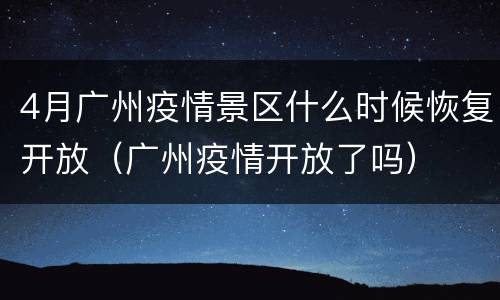 4月广州疫情景区什么时候恢复开放（广州疫情开放了吗）