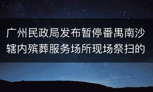 广州民政局发布暂停番禺南沙辖内殡葬服务场所现场祭扫的通告