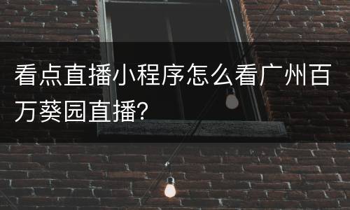 看点直播小程序怎么看广州百万葵园直播？