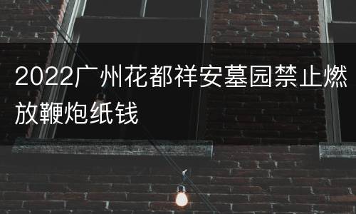 2022广州花都祥安墓园禁止燃放鞭炮纸钱