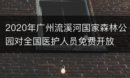 2020年广州流溪河国家森林公园对全国医护人员免费开放