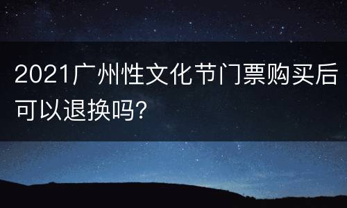 2021广州性文化节门票购买后可以退换吗？