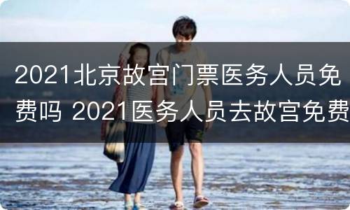 2021北京故宫门票医务人员免费吗 2021医务人员去故宫免费吗