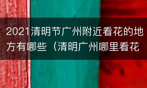 2021清明节广州附近看花的地方有哪些（清明广州哪里看花）