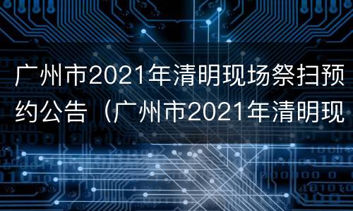 广州市2021年清明现场祭扫预约公告（广州市2021年清明现场祭扫预约公告图片）