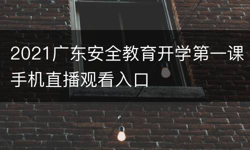2021广东安全教育开学第一课手机直播观看入口