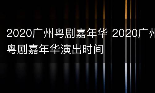2020广州粤剧嘉年华 2020广州粤剧嘉年华演出时间