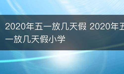 2020年五一放几天假 2020年五一放几天假小学